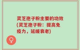 灵芝孢子粉主要的功效(灵芝孢子粉：提高免疫力，延缓衰老)