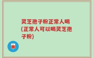 灵芝孢子粉正常人喝 (正常人可以喝灵芝孢子粉)