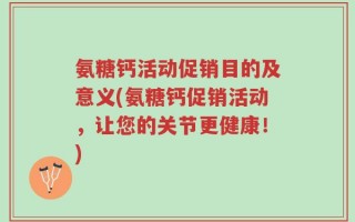 氨糖钙活动促销目的及意义(氨糖钙促销活动，让您的关节更健康！)