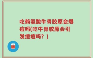 吃赖氨酸牛骨胶原会爆痘吗(吃牛骨胶原会引发痘痘吗？)