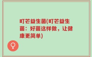 町芒益生菌(町芒益生菌：好菌这样做，让健康更简单)