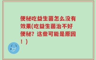 便秘吃益生菌怎么没有效果(吃益生菌治不好便秘？这些可能是原因！)