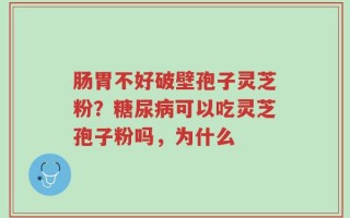 肠胃不好破壁孢子灵芝粉？糖尿病可以吃灵芝孢子粉吗，为什么