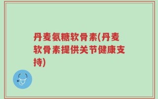 丹麦氨糖软骨素(丹麦软骨素提供关节健康支持)