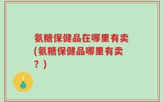 氨糖保健品在哪里有卖(氨糖保健品哪里有卖？)