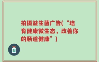 拍摄益生菌广告(“培育健康微生态，改善你的肠道健康”)