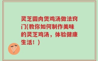 灵芝圆肉煲鸡汤做法窍门(教你如何制作美味的灵芝鸡汤，体验健康生活！)