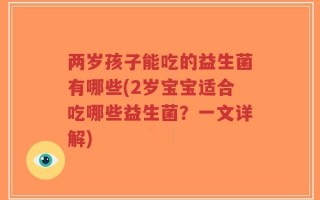 两岁孩子能吃的益生菌有哪些(2岁宝宝适合吃哪些益生菌？一文详解)