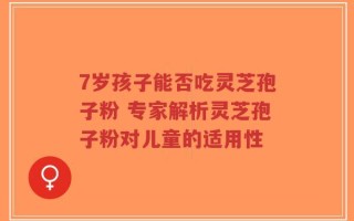 7岁孩子能否吃灵芝孢子粉 专家解析灵芝孢子粉对儿童的适用性