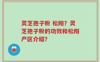 灵芝孢子粉 松阳？灵芝孢子粉的功效和松阳产区介绍？