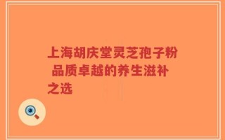 上海胡庆堂灵芝孢子粉 品质卓越的养生滋补之选