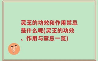 灵芝的功效和作用禁忌是什么呢(灵芝的功效、作用与禁忌一览)