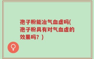 孢子粉能冶气血虚吗(孢子粉具有对气血虚的效果吗？)