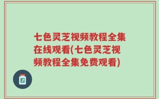 七色灵芝视频教程全集在线观看(七色灵芝视频教程全集免费观看)