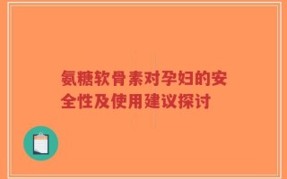 氨糖软骨素对孕妇的安全性及使用建议探讨