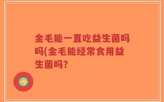 金毛能一直吃益生菌吗吗(金毛能经常食用益生菌吗？
