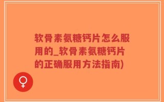 软骨素氨糖钙片怎么服用的_软骨素氨糖钙片的正确服用方法指南)