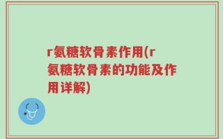 r氨糖软骨素作用(r氨糖软骨素的功能及作用详解)