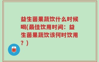 益生菌果蔬饮什么时候喝(最佳饮用时间：益生菌果蔬饮该何时饮用？)