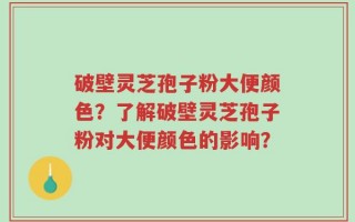 破壁灵芝孢子粉大便颜色？了解破壁灵芝孢子粉对大便颜色的影响？