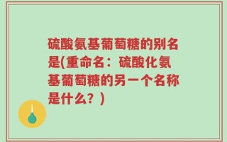 硫酸氨基葡萄糖的别名是(重命名：硫酸化氨基葡萄糖的另一个名称是什么？)