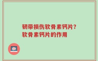韧带损伤软骨素钙片？软骨素钙片的作用