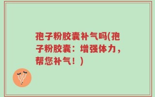 孢子粉胶囊补气吗(孢子粉胶囊：增强体力，帮您补气！)
