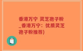 香港万宁 灵芝孢子粉_香港万宁：优质灵芝孢子粉推荐)