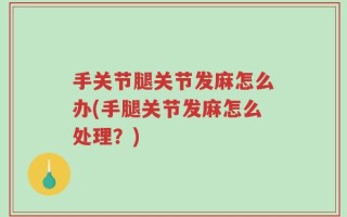 手关节腿关节发麻怎么办(手腿关节发麻怎么处理？)