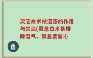 灵芝白术祛湿茶的作用与禁忌(灵芝白术茶排除湿气，禁忌要留心