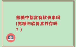 氨糖中都含有软骨素吗(氨糖与软骨素共存吗？)