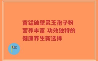 富锰破壁灵芝孢子粉 营养丰富 功效独特的健康养生新选择