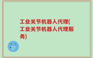 工业关节机器人代理(工业关节机器人代理服务)