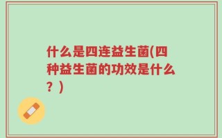 什么是四连益生菌(四种益生菌的功效是什么？)