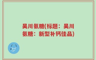 吴川氨糖(标题：吴川氨糖：新型补钙佳品)