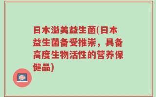 日本溢美益生菌(日本益生菌备受推崇，具备高度生物活性的营养保健品)