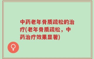 中药老年骨质疏松的治疗(老年骨质疏松，中药治疗效果显著)