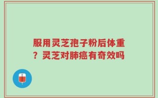 服用灵芝孢子粉后体重？灵芝对肺癌有奇效吗