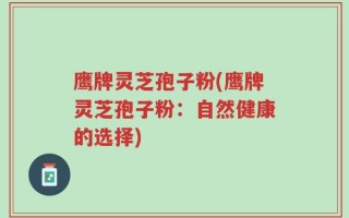 鹰牌灵芝孢子粉(鹰牌灵芝孢子粉：自然健康的选择)