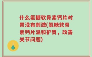 什么氨糖软骨素钙片对胃没有刺激(氨糖软骨素钙片温和护胃，改善关节问题)