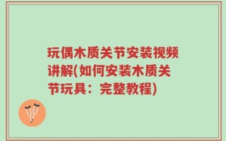 玩偶木质关节安装视频讲解(如何安装木质关节玩具：完整教程)