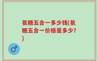 氨糖五合一多少钱(氨糖五合一价格是多少？)