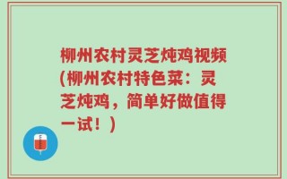 柳州农村灵芝炖鸡视频(柳州农村特色菜：灵芝炖鸡，简单好做值得一试！)