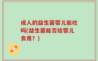 成人的益生菌婴儿能吃吗(益生菌能否给婴儿食用？)