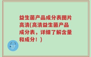 益生菌产品成分表图片高清(高清益生菌产品成分表，详细了解含量和成分！)