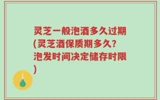 灵芝一般泡酒多久过期(灵芝酒保质期多久？泡发时间决定储存时限)