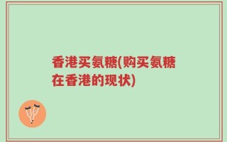 香港买氨糖(购买氨糖在香港的现状)