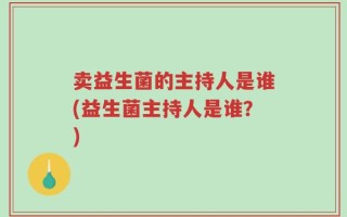 卖益生菌的主持人是谁(益生菌主持人是谁？)