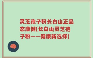 灵芝孢子粉长白山正品态康健(长白山灵芝孢子粉——健康新选择)