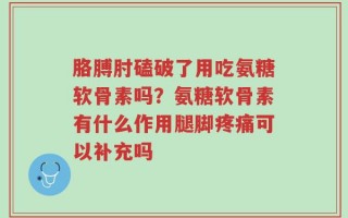 胳膊肘磕破了用吃氨糖软骨素吗？氨糖软骨素有什么作用腿脚疼痛可以补充吗